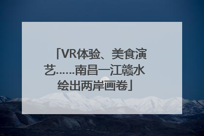 VR体验、美食演艺……南昌一江赣水绘出两岸画卷